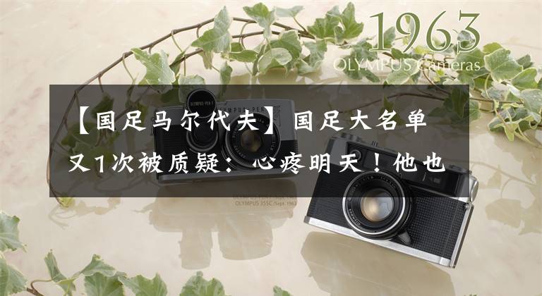 【国足马尔代夫】国足大名单又1次被质疑:心疼明天!他也挺累的,为啥不轮休?韦世豪没受伤被雪藏?