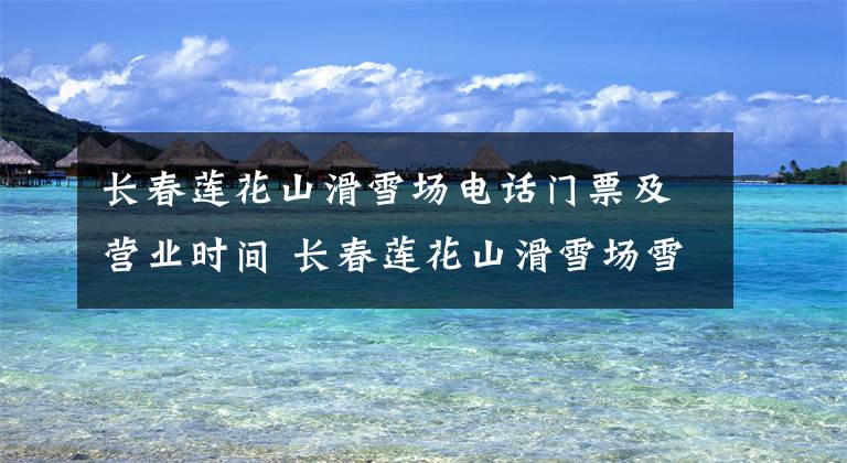 长春莲花山滑雪场电话门票及营业时间 长春莲花山滑雪场雪具怎么收费