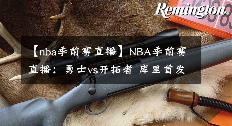 【nba季前赛直播】NBA季前赛直播:勇士vs开拓者 库里首发出战!