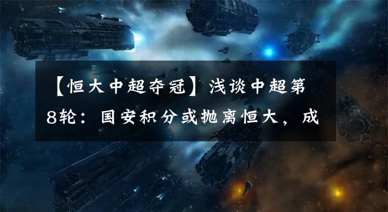 【恒大中超夺冠】浅谈中超第8轮：国安积分或抛离恒大，成夺冠最大热门？