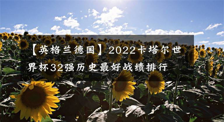 【英格兰德国】2022卡塔尔世界杯32强历史最好战绩排行