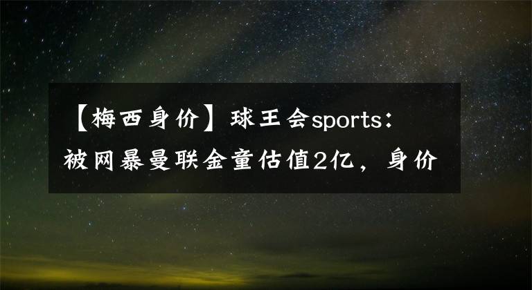 【梅西身价】球王会sports：被网暴曼联金童估值2亿，身价等于7个C罗＋1个梅西