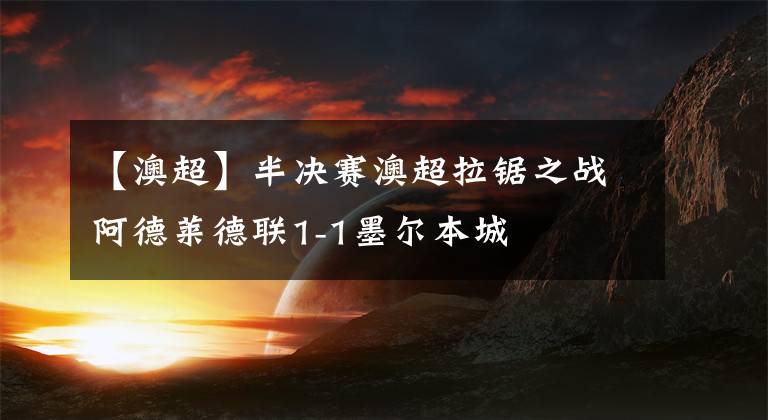 【澳超】半决赛澳超拉锯之战阿德莱德联1-1墨尔本城