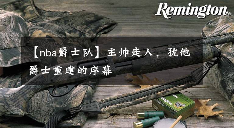 【nba爵士队】主帅走人，犹他爵士重建的序幕