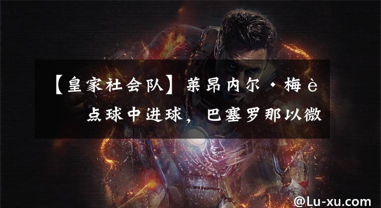 【皇家社会队】莱昂内尔·梅西点球中进球，巴塞罗那以微弱优势战胜皇家社会队，登上西甲榜首。