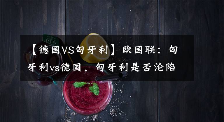 【德国VS匈牙利】欧国联：匈牙利vs德国，匈牙利是否沦陷！赛事分析，串关推荐！