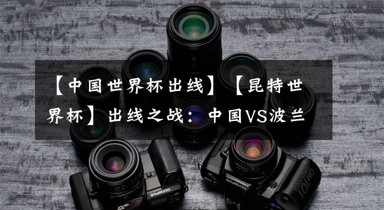 【中国世界杯出线】【昆特世界杯】出线之战：中国VS波兰