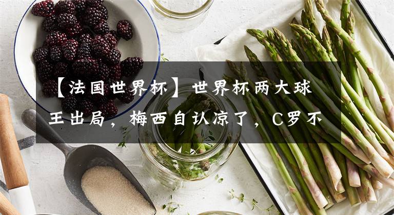 【法国世界杯】世界杯两大球王出局，梅西自认凉了，C罗不满︶︿︶脾气暴躁。