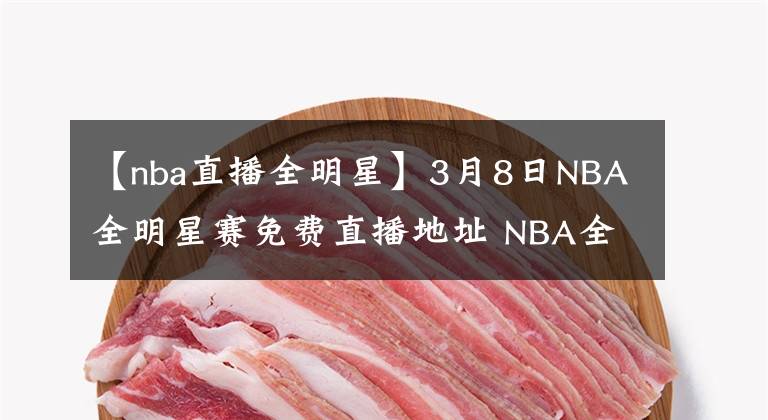 【nba直播全明星】3月8日NBA全明星赛免费直播地址 NBA全明星全场录像回放