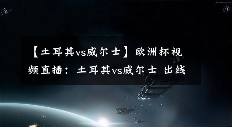 【土耳其vs威尔士】欧洲杯视频直播：土耳其vs威尔士 出线关键战，威尔士力取分而归