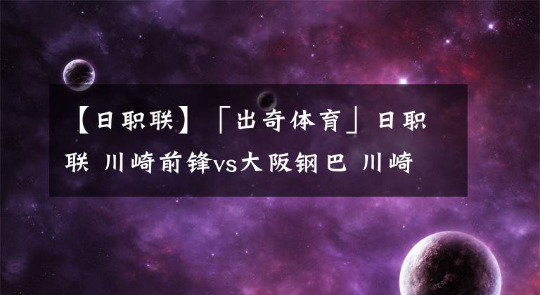 【日职联】「出奇体育」日职联 川崎前锋vs大阪钢巴 川崎联赛推迟体能占优