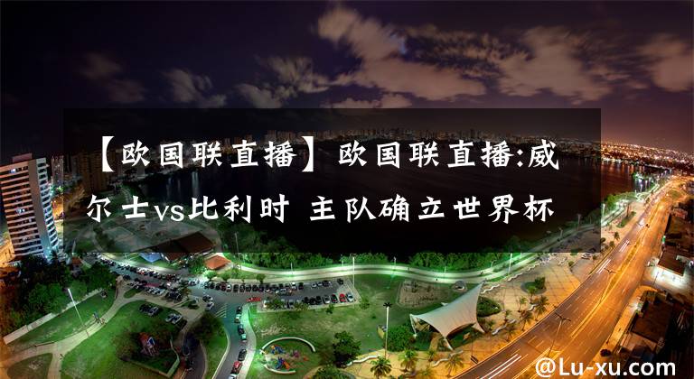 【欧国联直播】欧国联直播:威尔士vs比利时 主队确立世界杯席位