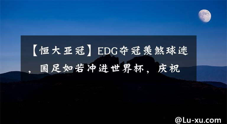 【恒大亚冠】EDG夺冠羡煞球迷，国足如若冲进世界杯，庆祝场面更加轰动