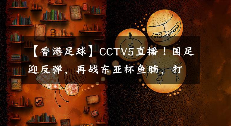 【香港足球】CCTV5直播!国足迎反弹,再战东亚杯鱼腩,打平=夺季军+从不垫底