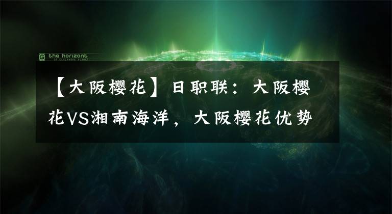 【大阪樱花】日职联:大阪樱花VS湘南海洋,大阪樱花优势明显,湘南作客无胜算