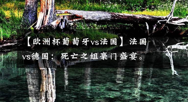 【欧洲杯葡萄牙vs法国】法国vs德国:死亡之组豪门盛宴。匈牙利vs葡萄牙:C罗卫冕之旅?