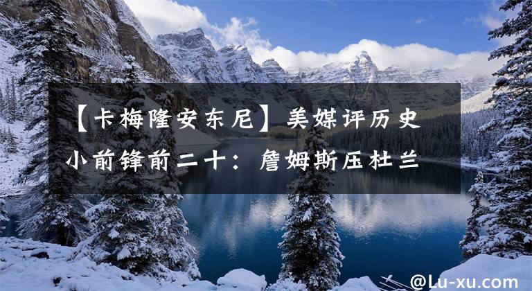 【卡梅隆安东尼】美媒评历史小前锋前二十：詹姆斯压杜兰特伦纳德，安东尼乔治上榜