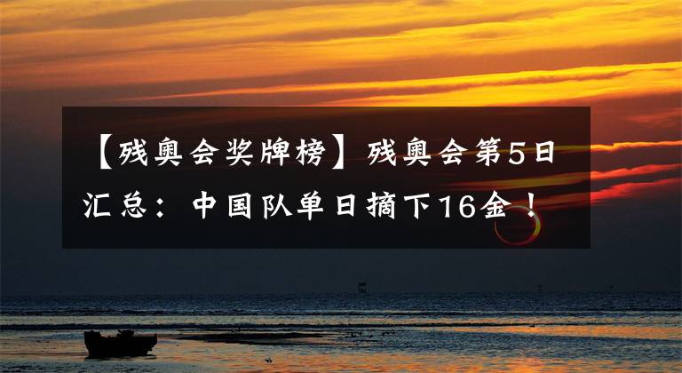 【残奥会奖牌榜】残奥会第5日汇总:中国队单日摘下16金!重赛项目让对手哑口无言!