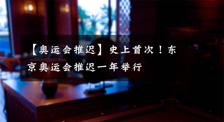 【奥运会推迟】史上首次！东京奥运会推迟一年举行