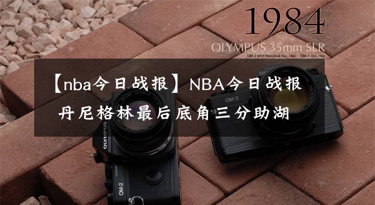 【nba今日战报】NBA今日战报  丹尼格林最后底角三分助湖人绝平拖入并在加时取胜