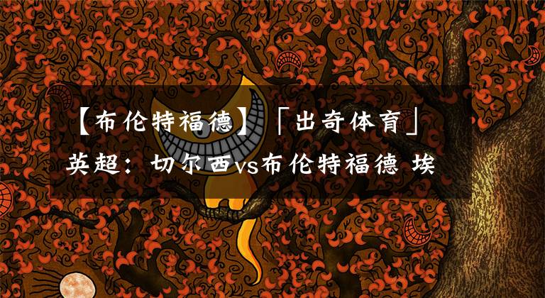 【布伦特福德】「出奇体育」英超:切尔西vs布伦特福德 埃里克森国家队连场破门