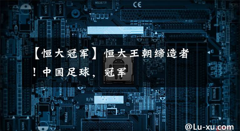 【恒大冠军】恒大王朝缔造者!中国足球,冠军
