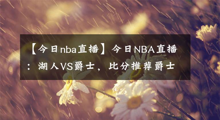 【今日nba直播】今日NBA直播:湖人VS爵士,比分推荐爵士将重新夺回西部前三