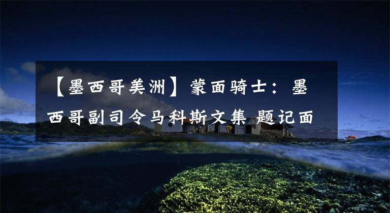 【墨西哥美洲】蒙面骑士：墨西哥副司令马科斯文集 题记面具，智慧的即兴创作（3）