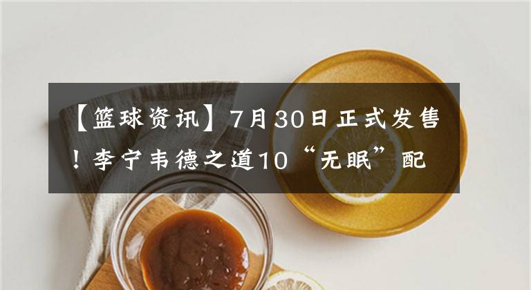 【篮球资讯】7月30日正式发售!李宁韦德之道10“无眠”配色来袭,颜值不俗