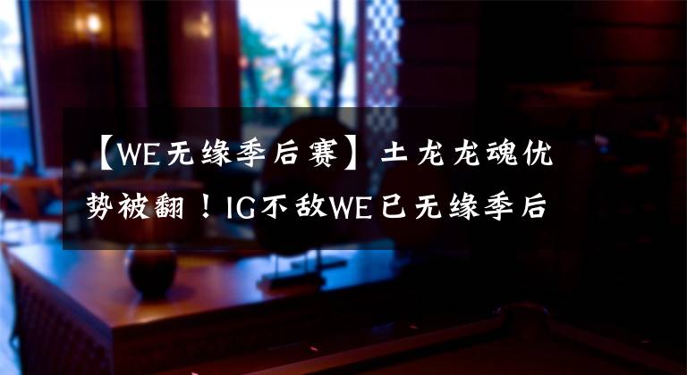 【WE无缘季后赛】土龙龙魂优势被翻!IG不敌WE已无缘季后赛,宁王难受秒下播