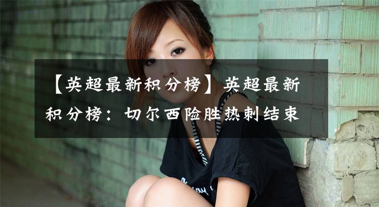 【英超最新积分榜】英超最新积分榜:切尔西险胜热刺结束4轮不胜,4分优势稳居第4