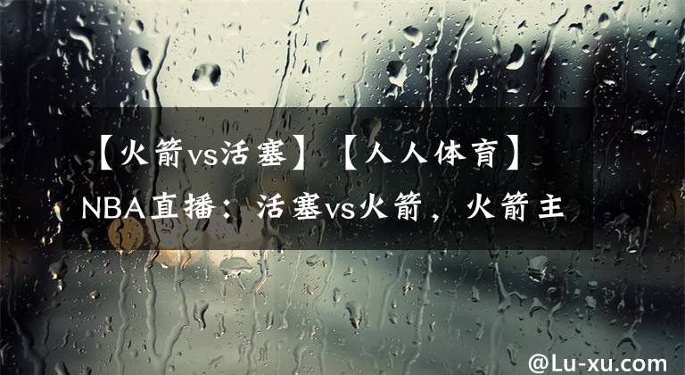 【火箭vs活塞】【人人体育】NBA直播:活塞vs火箭,火箭主场19连败?