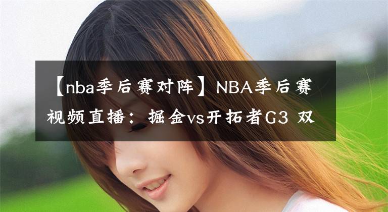 【nba季后赛对阵】NBA季后赛视频直播:掘金vs开拓者G3 双枪对阵约基奇,开拓者能否捍卫主场?