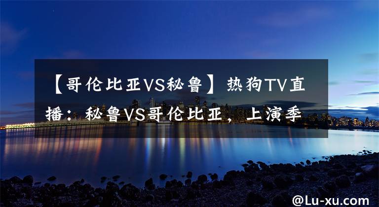 【哥伦比亚VS秘鲁】热狗TV直播:秘鲁VS哥伦比亚,上演季军争夺战,夸德拉多首发