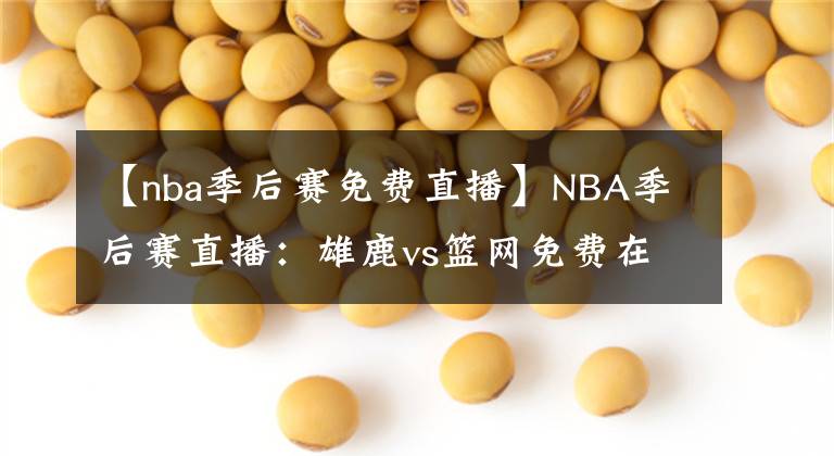 【nba季后赛免费直播】NBA季后赛直播：雄鹿vs篮网免费在线直播 附全场回放地址！