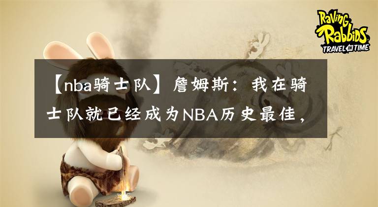 【nba骑士队】詹姆斯：我在骑士队就已经成为NBA历史最佳，因为我早已无所不能