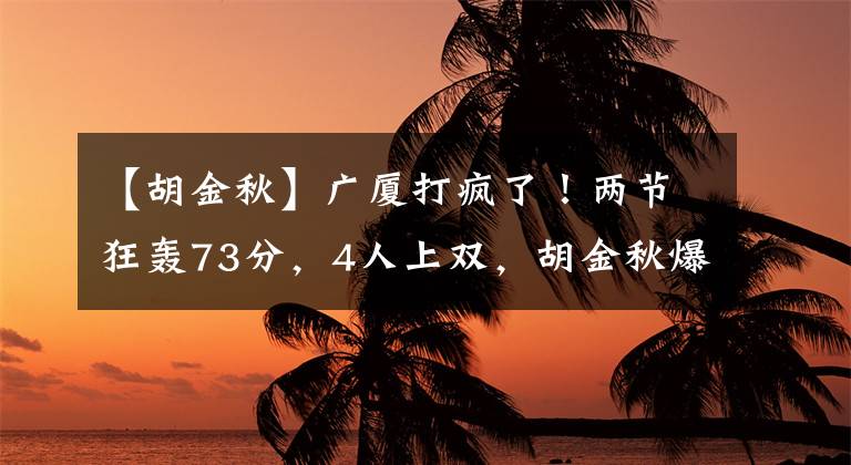 【胡金秋】广厦打疯了！两节狂轰73分，4人上双，胡金秋爆发，砍31分10篮板