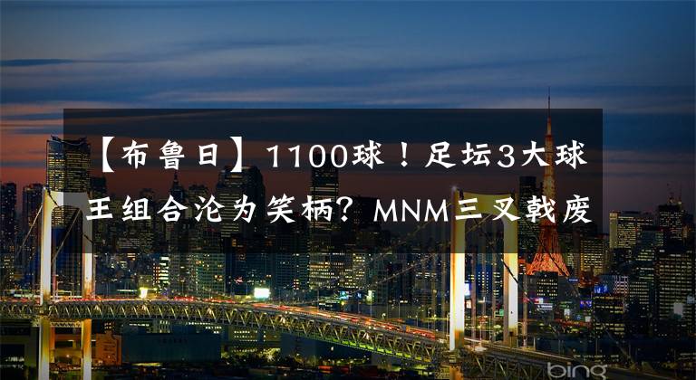 【布鲁日】1100球!足坛3大球王组合沦为笑柄?MNM三叉戟废了?波帅委婉批评,梅西尴尬了