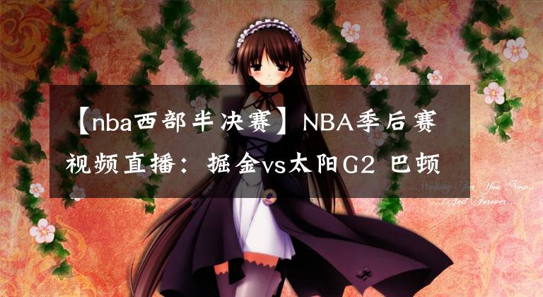 【nba西部半决赛】NBA季后赛视频直播:掘金vs太阳G2 巴顿复出,MVP约基奇能否率队扳回一城?