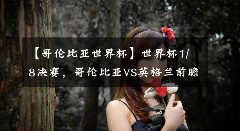 【哥伦比亚世界杯】世界杯1/8决赛,哥伦比亚VS英格兰前瞻:大英帝国能否王霸下半区