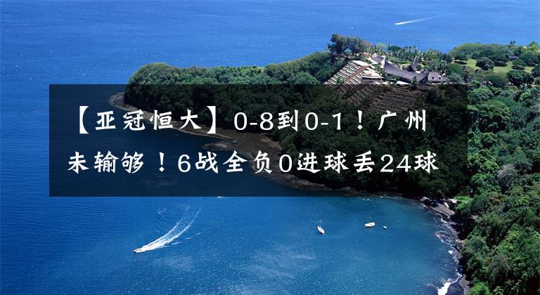 【亚冠恒大】0-8到0-1！广州未输够！6战全负0进球丢24球，大赛练兵太荒唐