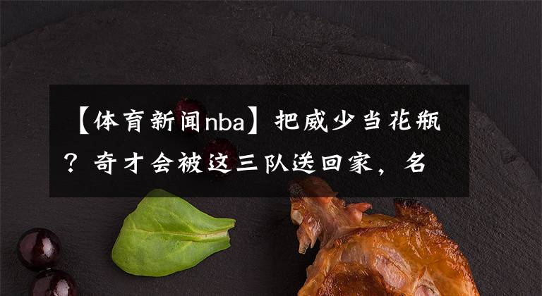 【体育新闻nba】把威少当花瓶？奇才会被这三队送回家，名嘴狂喷：因为他们很菜