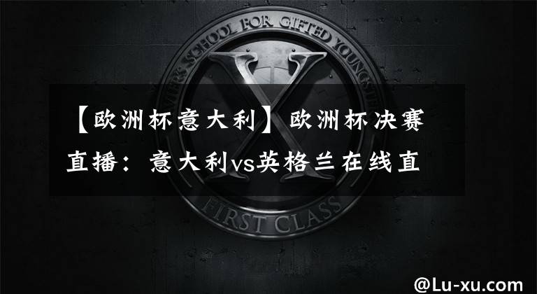 【欧洲杯意大利】欧洲杯决赛直播：意大利vs英格兰在线直播 附全场集锦回放！