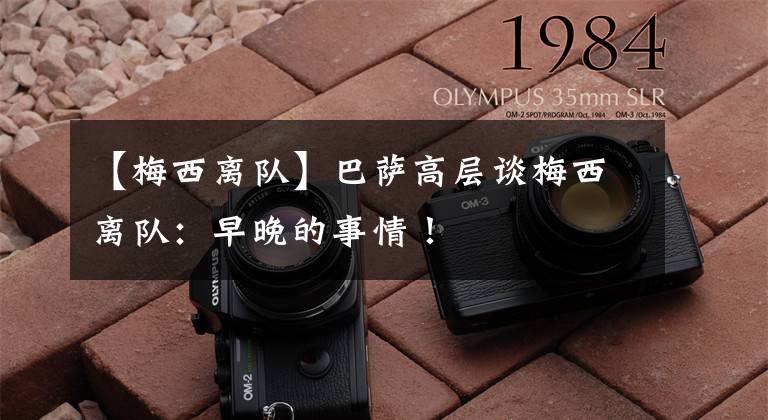 【梅西离队】巴萨高层谈梅西离队:早晚的事情!