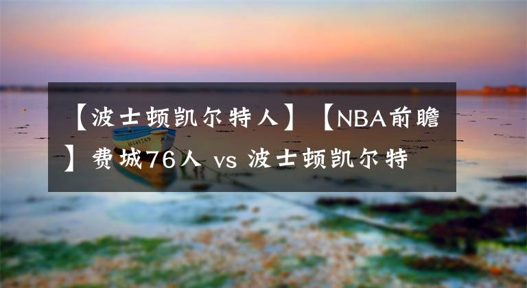 【波士顿凯尔特人】【NBA前瞻】费城76人 vs 波士顿凯尔特人