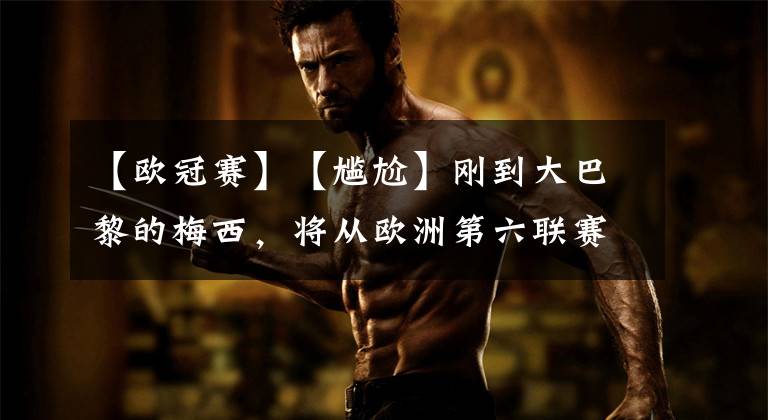 【欧冠赛】【尴尬】刚到大巴黎的梅西，将从欧洲第六联赛起步……