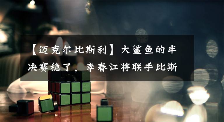 【迈克尔比斯利】大鲨鱼的半决赛稳了,李春江将联手比斯利,助他成功蛟龙出海!