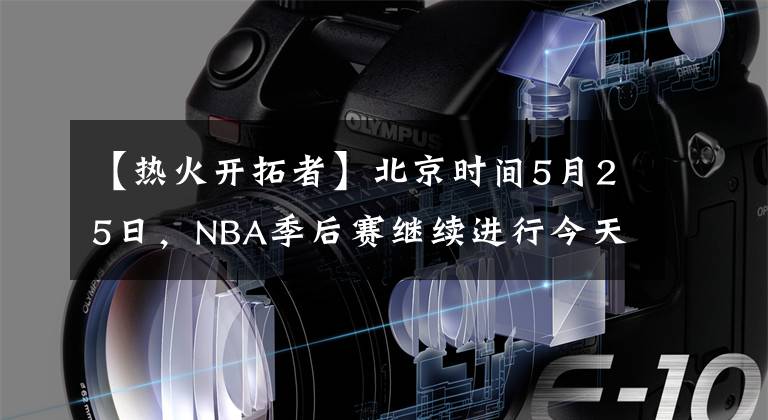 【热火开拓者】北京时间5月25日，NBA季后赛继续进行今天共2场比赛
