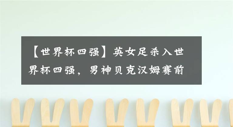 【世界杯四强】英女足杀入世界杯四强，男神贝克汉姆赛前造访更衣室打气！