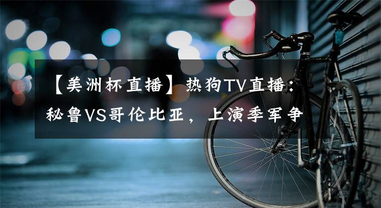 【美洲杯直播】热狗TV直播：秘鲁VS哥伦比亚，上演季军争夺战，夸德拉多首发